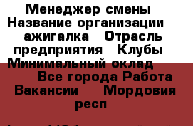 Менеджер смены › Название организации ­ Zажигалка › Отрасль предприятия ­ Клубы › Минимальный оклад ­ 30 000 - Все города Работа » Вакансии   . Мордовия респ.